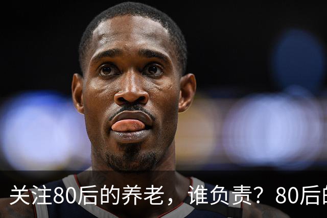 关注80后的养老，谁负责？80后的养老金，或将面临巨大的压力