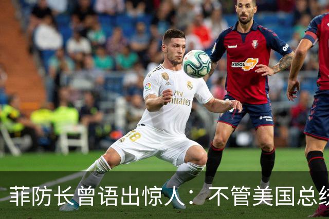 菲防长曾语出惊人：不管美国总统是谁？中国不太可能对菲律宾动武