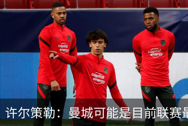 许尔策勒：曼城可能是目前联赛最强球队，我们要争取晋级