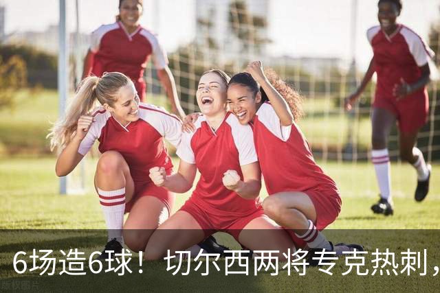 6场造6球！切尔西两将专克热刺，预测2比1